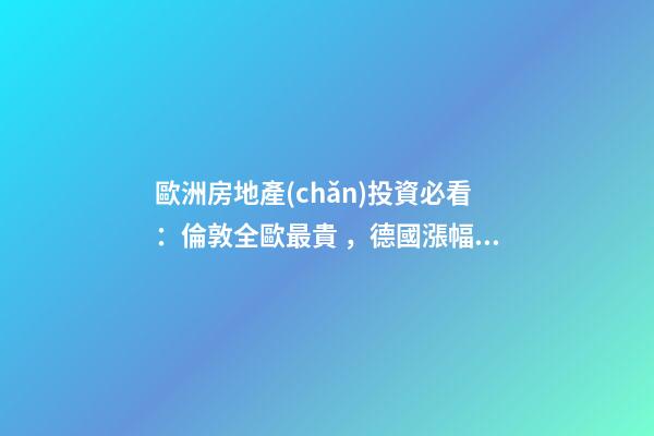 歐洲房地產(chǎn)投資必看：倫敦全歐最貴，德國漲幅最快